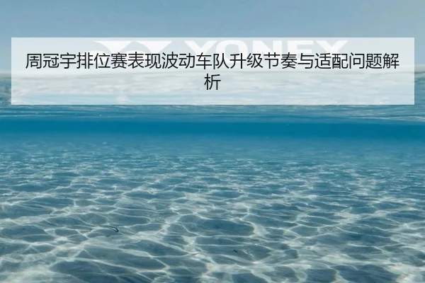 周冠宇排位赛表现波动车队升级节奏与适配问题解析