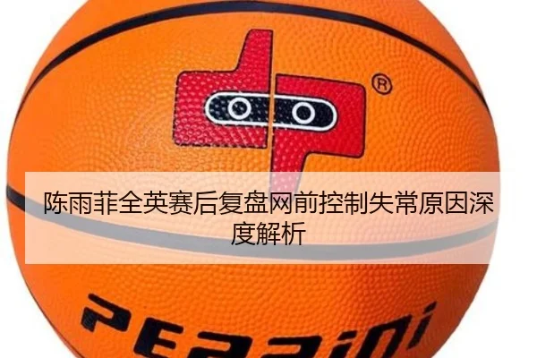 陈雨菲全英赛后复盘网前控制失常原因深度解析
