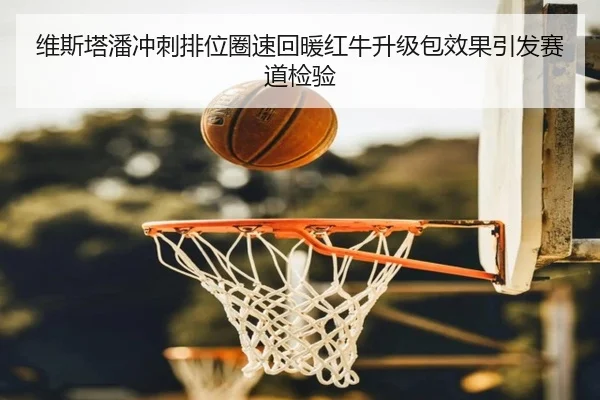 维斯塔潘冲刺排位圈速回暖红牛升级包效果引发赛道检验