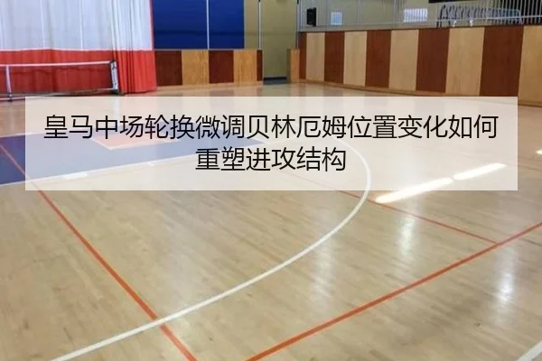 皇马中场轮换微调贝林厄姆位置变化如何重塑进攻结构