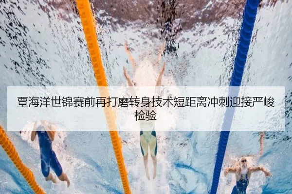覃海洋世锦赛前再打磨转身技术短距离冲刺迎接严峻检验