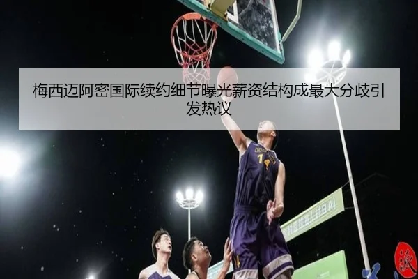 梅西迈阿密国际续约细节曝光薪资结构成最大分歧引发热议
