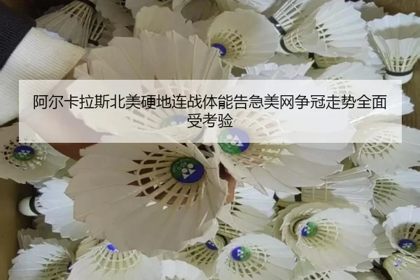 阿尔卡拉斯北美硬地连战体能告急美网争冠走势全面受考验