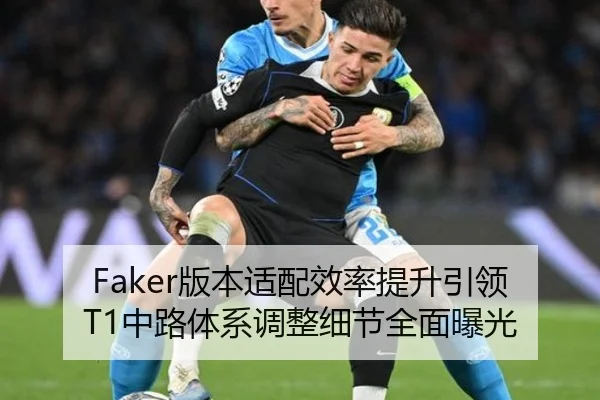 Faker版本适配效率提升引领T1中路体系调整细节全面曝光